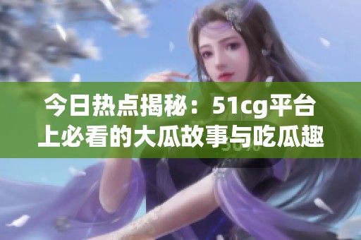 今日熱點(diǎn)揭秘：51cg平臺(tái)上必看的大瓜故事與吃瓜趣聞