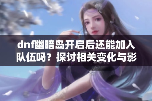 dnf幽暗島開啟后還能加入隊伍嗎？探討相關變化與影響