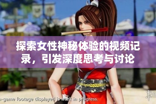 探索女性神秘體驗的視頻記錄，引發深度思考與討論