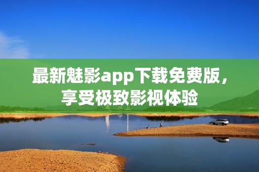 最新魅影app下載免費版，享受極致影視體驗