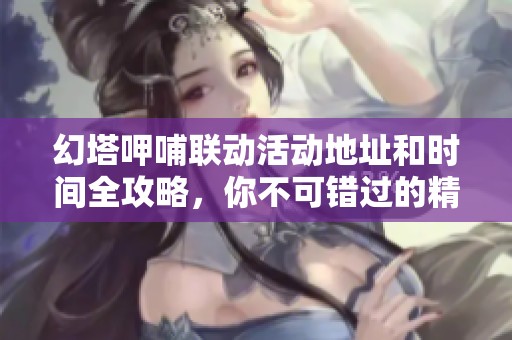 幻塔呷哺聯(lián)動活動地址和時間全攻略，你不可錯過的精彩信息