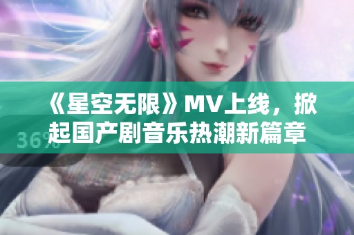 《星空無限》MV上線，掀起國(guó)產(chǎn)劇音樂熱潮新篇章