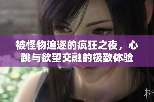 被怪物追逐的瘋狂之夜，心跳與欲望交融的極致體驗