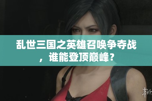 亂世三國之英雄召喚爭奪戰(zhàn)，誰能登頂巔峰？