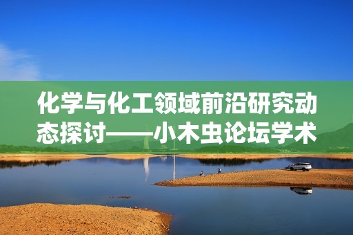 化學與化工領域前沿研究動態探討——小木蟲論壇學術交流平臺