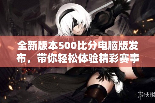 全新版本500比分電腦版發布，帶你輕松體驗精彩賽事直播