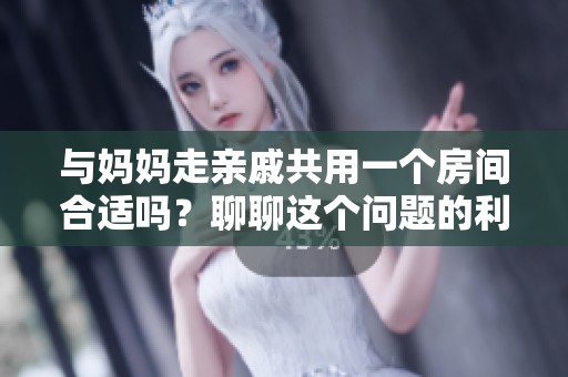 與媽媽走親戚共用一個(gè)房間合適嗎？聊聊這個(gè)問題的利與弊