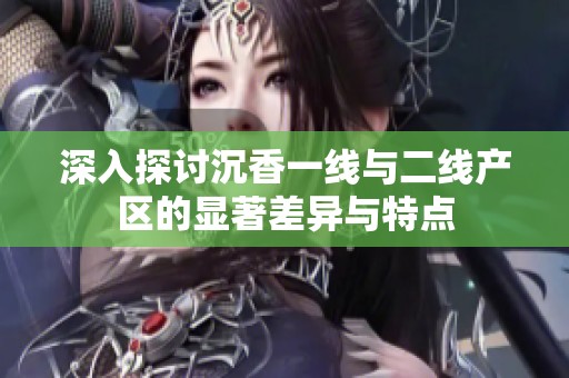 深入探討沉香一線與二線產區的顯著差異與特點