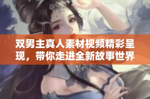 雙男主真人素材視頻精彩呈現，帶你走進全新故事世界