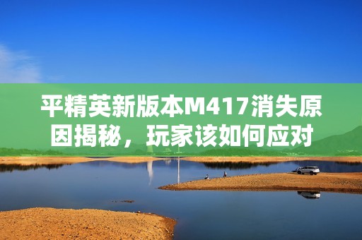 平精英新版本M417消失原因揭秘，玩家該如何應(yīng)對