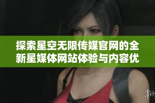 探索星空無限傳媒官網的全新星媒體網站體驗與內容優勢