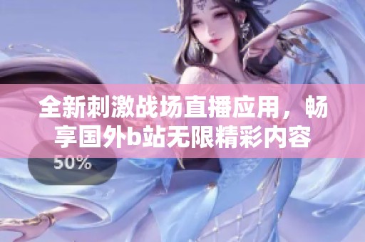 全新刺激戰(zhàn)場(chǎng)直播應(yīng)用,暢享國(guó)外b站無(wú)限精彩內(nèi)容 全新刺激戰(zhàn)場(chǎng)直播應(yīng)用,暢享國(guó)外b站無(wú)限精彩內(nèi)容