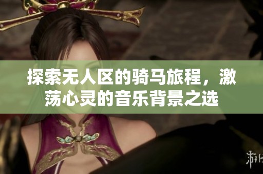 探索無人區的騎馬旅程，激蕩心靈的音樂背景之選