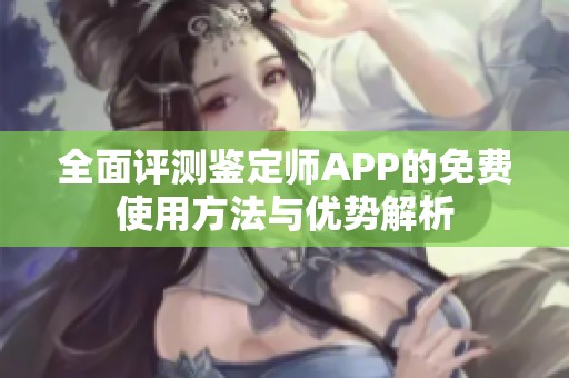 全面評測鑒定師APP的免費使用方法與優勢解析