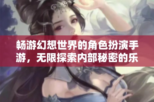 暢游幻想世界的角色扮演手游，無限探索內部秘密的樂趣