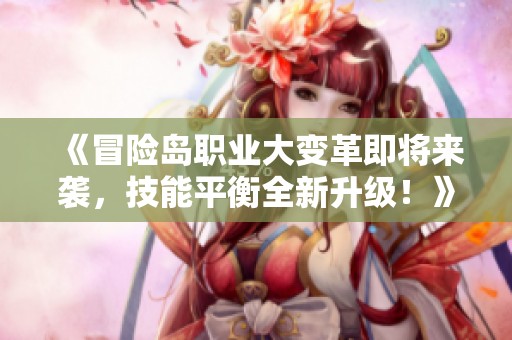 《冒險島職業大變革即將來襲，技能平衡全新升級！》