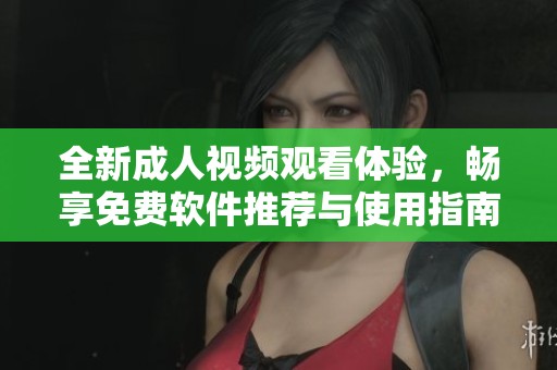 全新成人視頻觀看體驗，暢享免費軟件推薦與使用指南