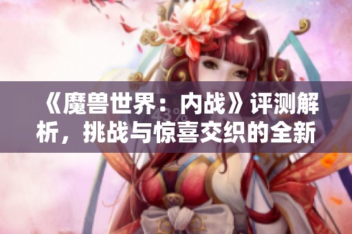 《魔獸世界：內戰》評測解析，挑戰與驚喜交織的全新擴展體驗