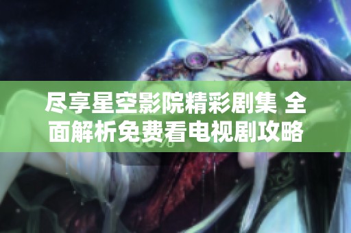 盡享星空影院精彩劇集 全面解析免費(fèi)看電視劇攻略