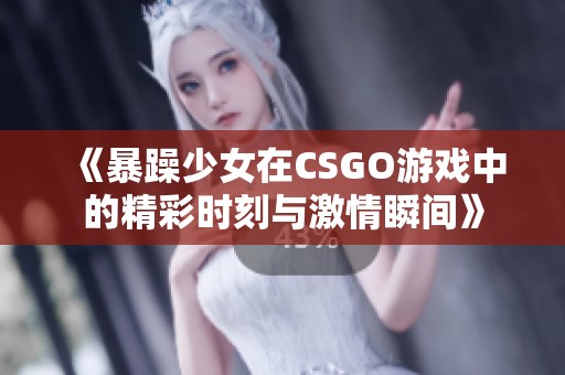 《暴躁少女在CSGO游戲中的精彩時刻與激情瞬間》