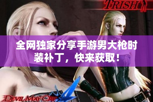 全網獨家分享手游男大槍時裝補丁，快來獲取！