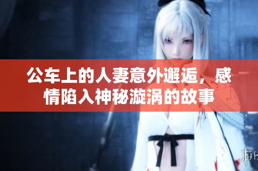 公車(chē)上的人妻意外邂逅，感情陷入神秘漩渦的故事