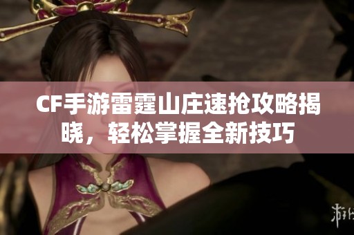 CF手游雷霆山莊速搶攻略揭曉，輕松掌握全新技巧