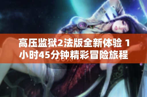 高壓監獄2法版全新體驗 1小時45分鐘精彩冒險旅程