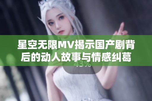 星空無限MV揭示國產劇背后的動人故事與情感糾葛
