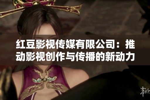 紅豆影視傳媒有限公司：推動影視創作與傳播的新動力
