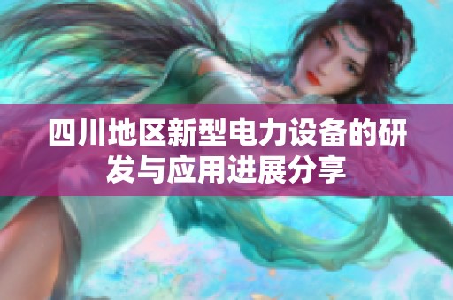 四川地區新型電力設備的研發與應用進展分享