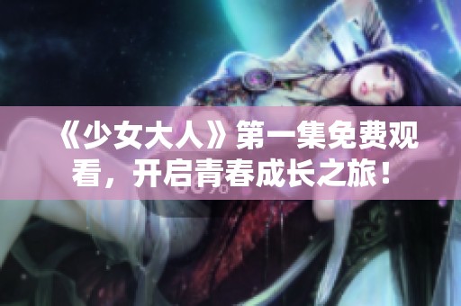 《少女大人》第一集免費觀看，開啟青春成長之旅！