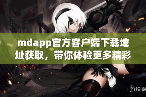 mdapp官方客戶端下載地址獲取，帶你體驗更多精彩功能