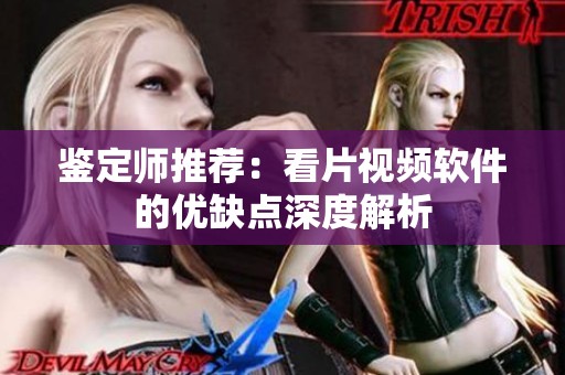 鑒定師推薦：看片視頻軟件的優缺點深度解析