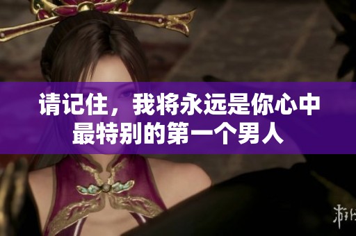 請記住，我將永遠是你心中最特別的第一個男人