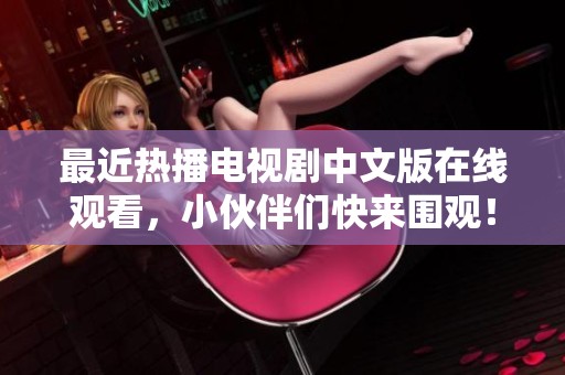 最近熱播電視劇中文版在線觀看，小伙伴們快來圍觀！