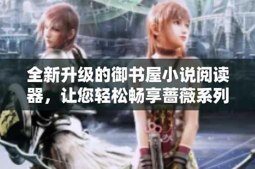 全新升級的御書屋小說閱讀器，讓您輕松暢享薔薇系列作品