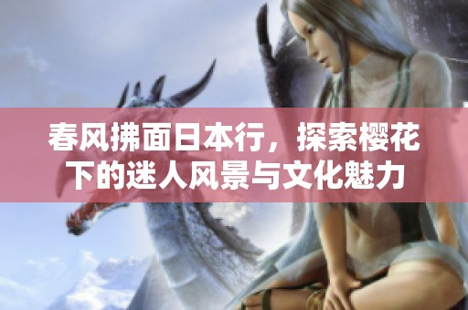 春風拂面日本行，探索櫻花下的迷人風景與文化魅力