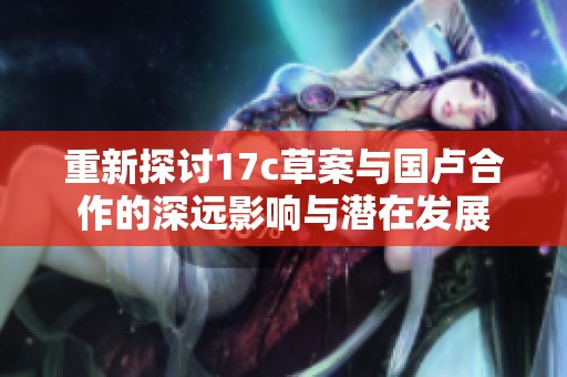 重新探討17c草案與國盧合作的深遠影響與潛在發展