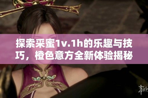 探索采蜜1v.1h的樂趣與技巧，橙色意方全新體驗揭秘
