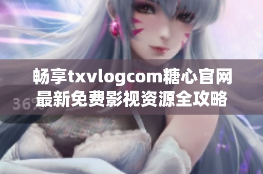 暢享txvlogcom糖心官網最新免費影視資源全攻略