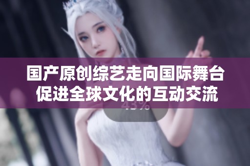 國產(chǎn)原創(chuàng)綜藝走向國際舞臺 促進全球文化的互動交流