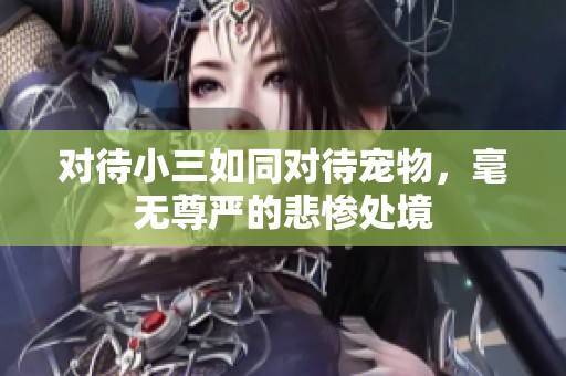 對待小三如同對待寵物，毫無尊嚴(yán)的悲慘處境