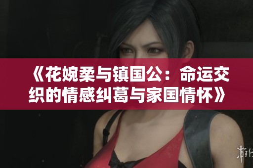 《花婉柔與鎮國公：命運交織的情感糾葛與家國情懷》