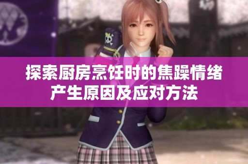 探索廚房烹飪時的焦躁情緒產生原因及應對方法