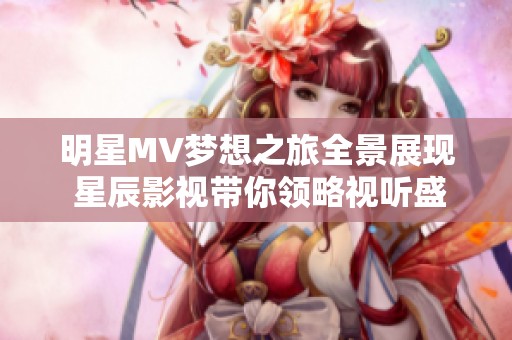 明星MV夢(mèng)想之旅全景展現(xiàn) 星辰影視帶你領(lǐng)略視聽(tīng)盛宴
