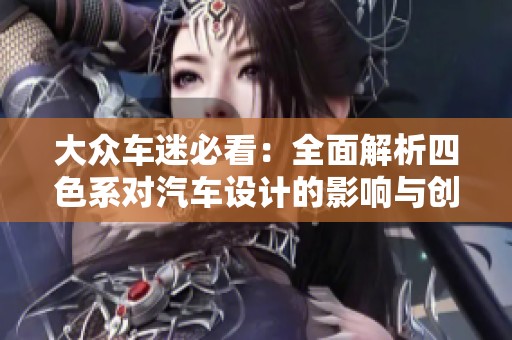 大眾車(chē)迷必看：全面解析四色系對(duì)汽車(chē)設(shè)計(jì)的影響與創(chuàng)新