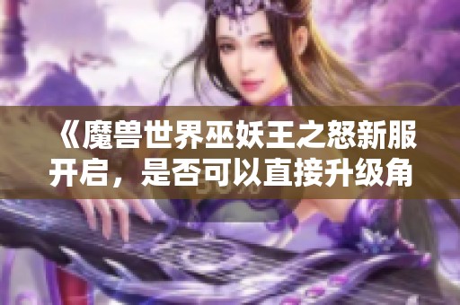 《魔獸世界巫妖王之怒新服開啟，是否可以直接升級角色？》