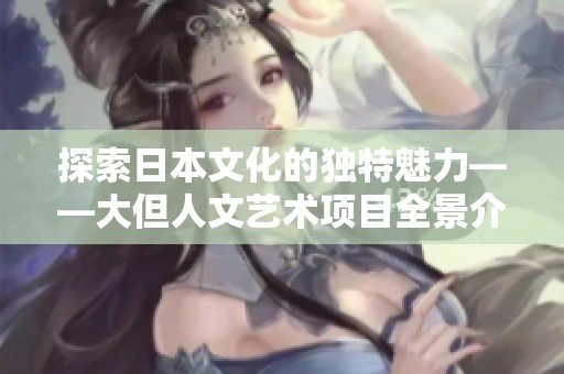 探索日本文化的獨特魅力——大但人文藝術項目全景介紹