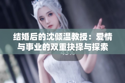 結(jié)婚后的沈傾溫教授：愛(ài)情與事業(yè)的雙重抉擇與探索